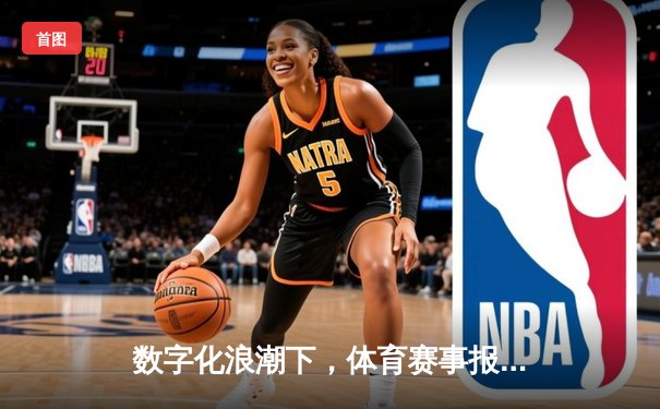 数字化浪潮下，体育赛事报道如何重塑观赛体验与商业价值