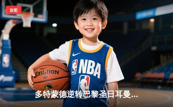 多特蒙德逆转巴黎圣日耳曼晋级欧冠决赛，胡梅尔斯制胜头球定江山