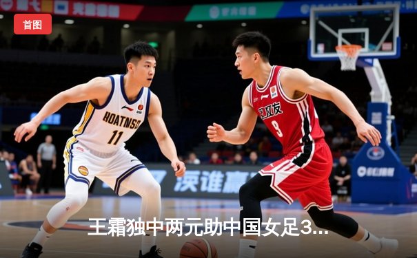 王霜独中两元助中国女足3-1逆转韩国，亚洲杯夺冠创历史