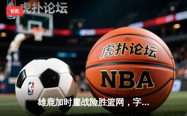 雄鹿加时鏖战险胜篮网，字母哥36+12+8主宰攻防
