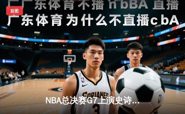 NBA总决赛G7上演史诗对决：湖人逆转夺冠，詹姆斯全能表现锁定FMVP