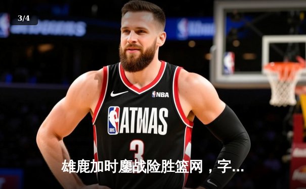 雄鹿加时鏖战险胜篮网，字母哥36+12+5主宰关键回合 - 3