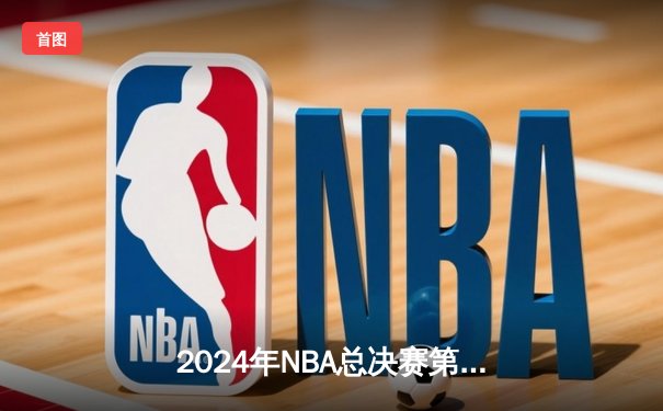 2024年NBA总决赛第五场：凯尔特人主场加时鏖战险胜独行侠，塔图姆独揽41分率队夺得赛点