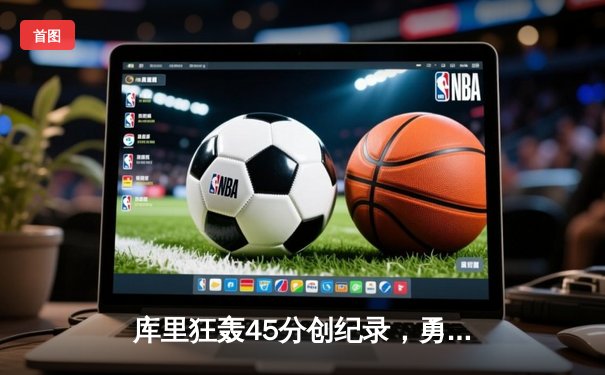 库里狂轰45分创纪录，勇士加时险胜凯尔特人，总决赛悬念再起