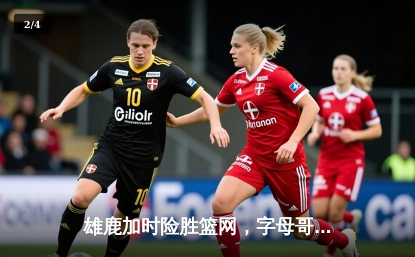 雄鹿加时险胜篮网，字母哥狂砍44分率队捍卫主场 - 2